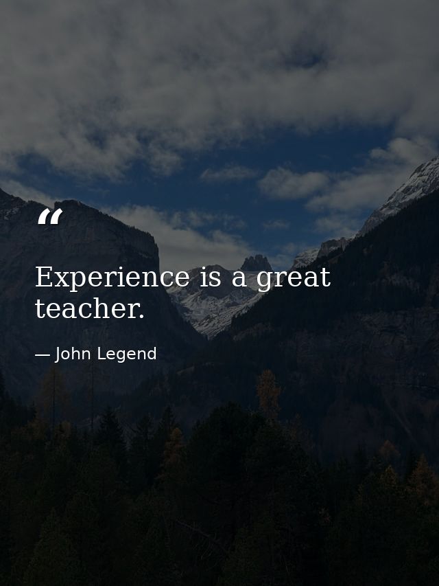 Experience is a great teacher. — John Legend