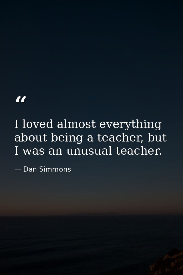 I loved almost everything about being a teacher, but I was an unusual teacher. — Dan Simmons