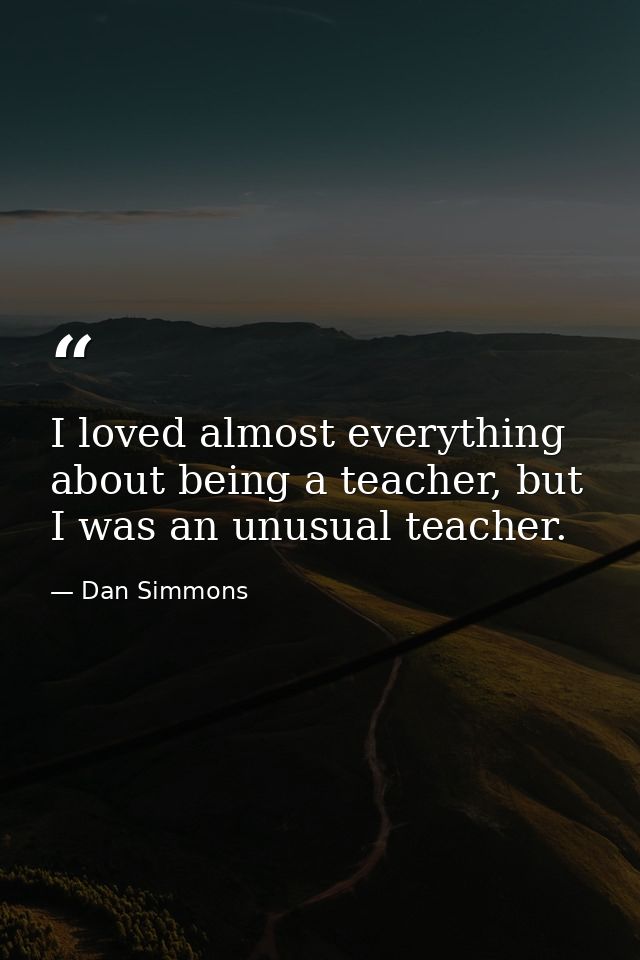 I loved almost everything about being a teacher, but I was an unusual teacher. — Dan Simmons