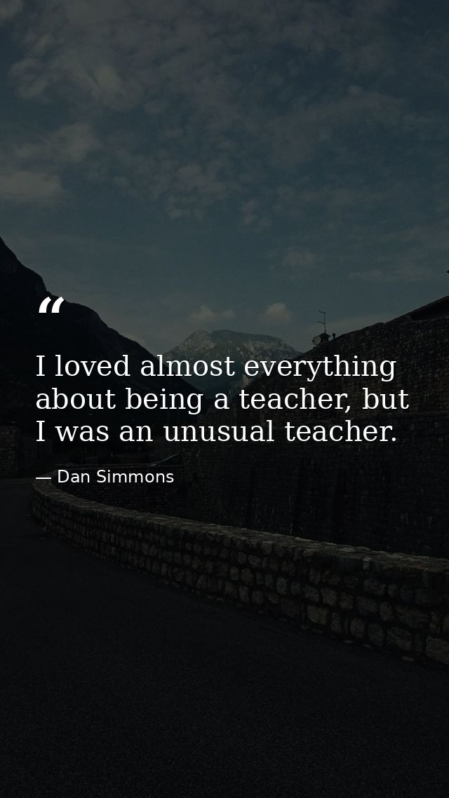 I loved almost everything about being a teacher, but I was an unusual teacher. — Dan Simmons
