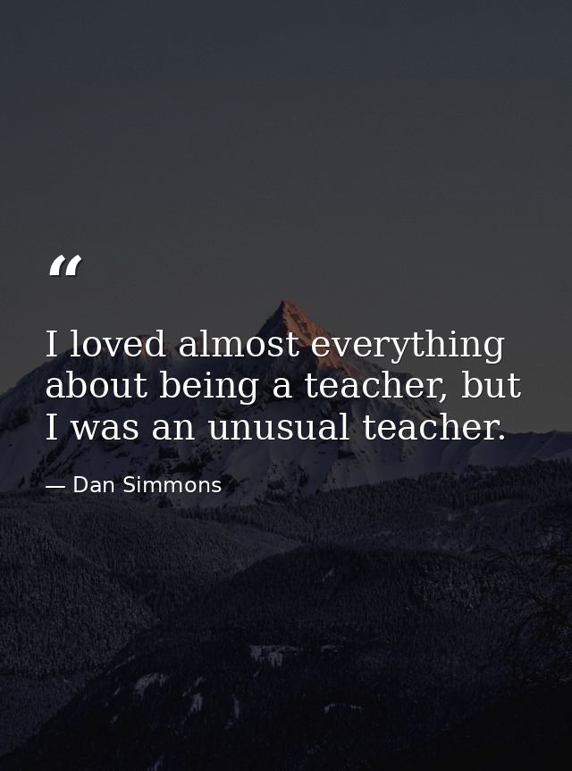 I loved almost everything about being a teacher, but I was an unusual teacher. — Dan Simmons