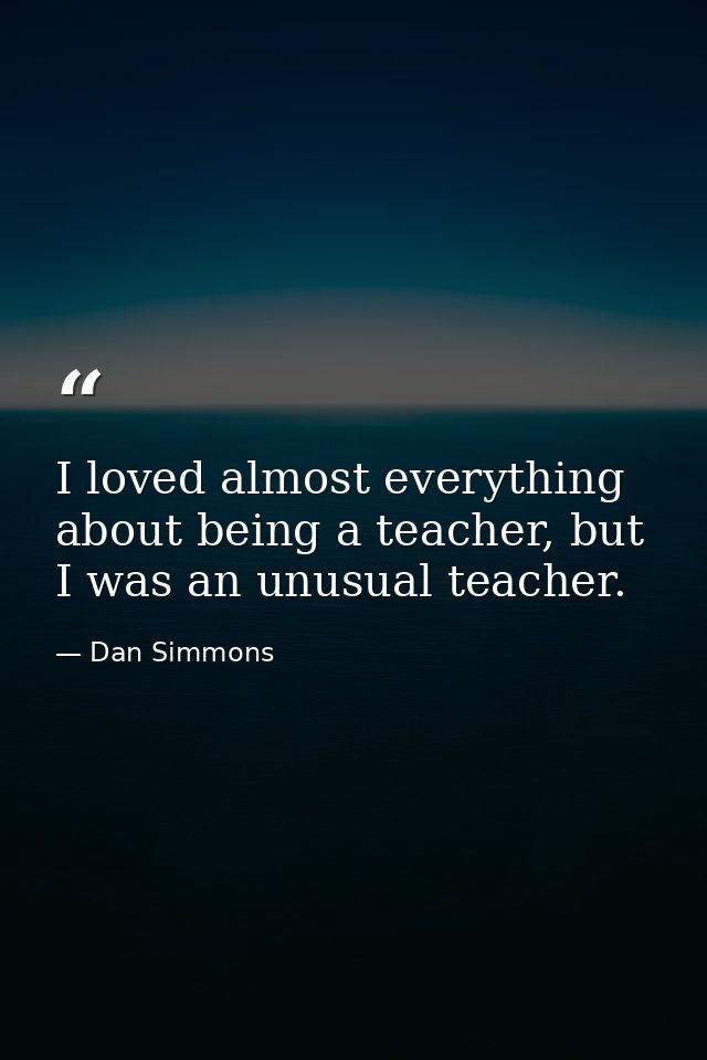 I loved almost everything about being a teacher, but I was an unusual teacher. — Dan Simmons