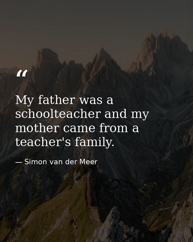 My father was a schoolteacher and my mother came from a teacher's family. — Simon van der Meer