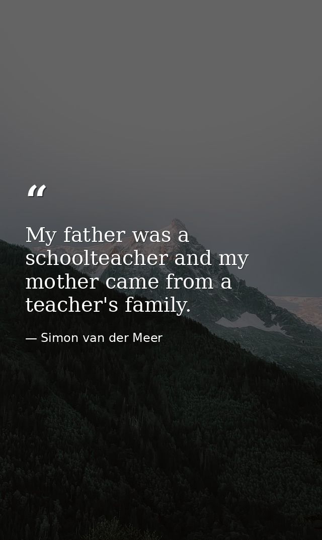 My father was a schoolteacher and my mother came from a teacher's family. — Simon van der Meer