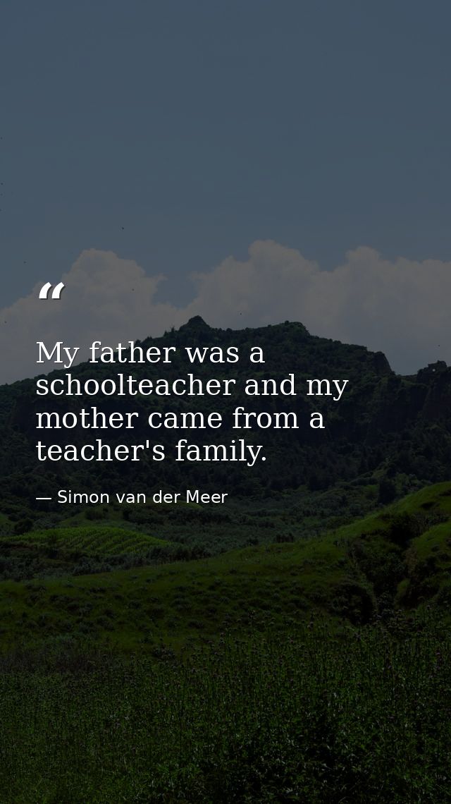 My father was a schoolteacher and my mother came from a teacher's family. — Simon van der Meer