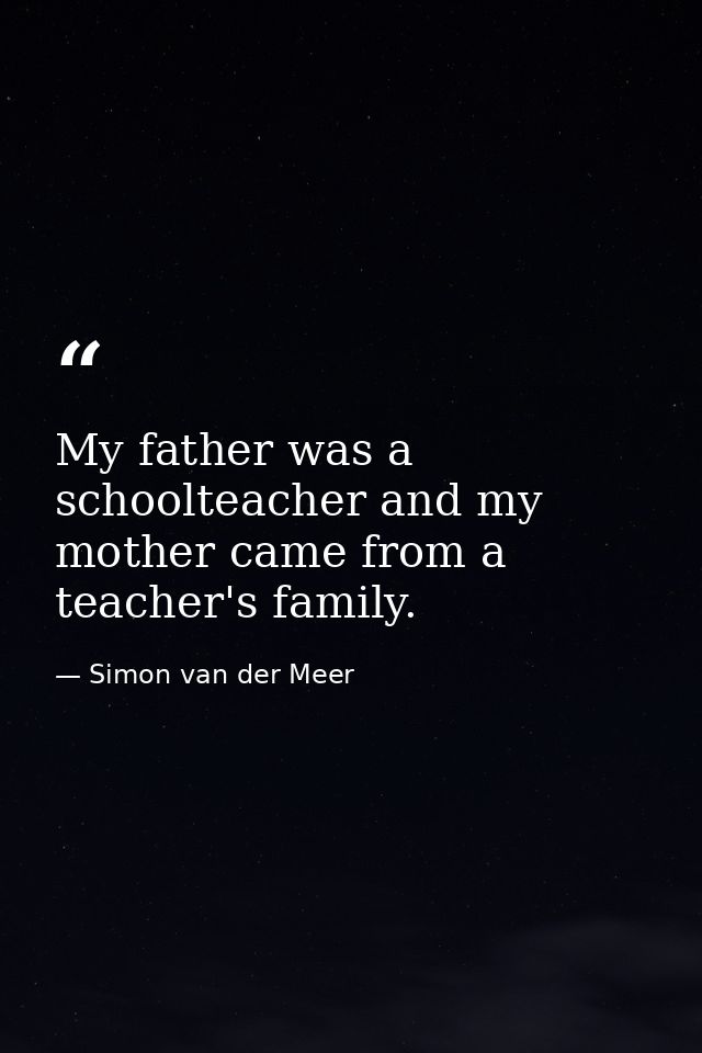 My father was a schoolteacher and my mother came from a teacher's family. — Simon van der Meer