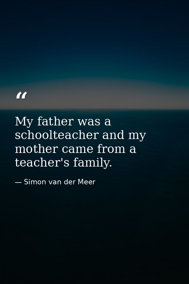 My father was a schoolteacher and my mother came from a teacher's family. — Simon van der Meer