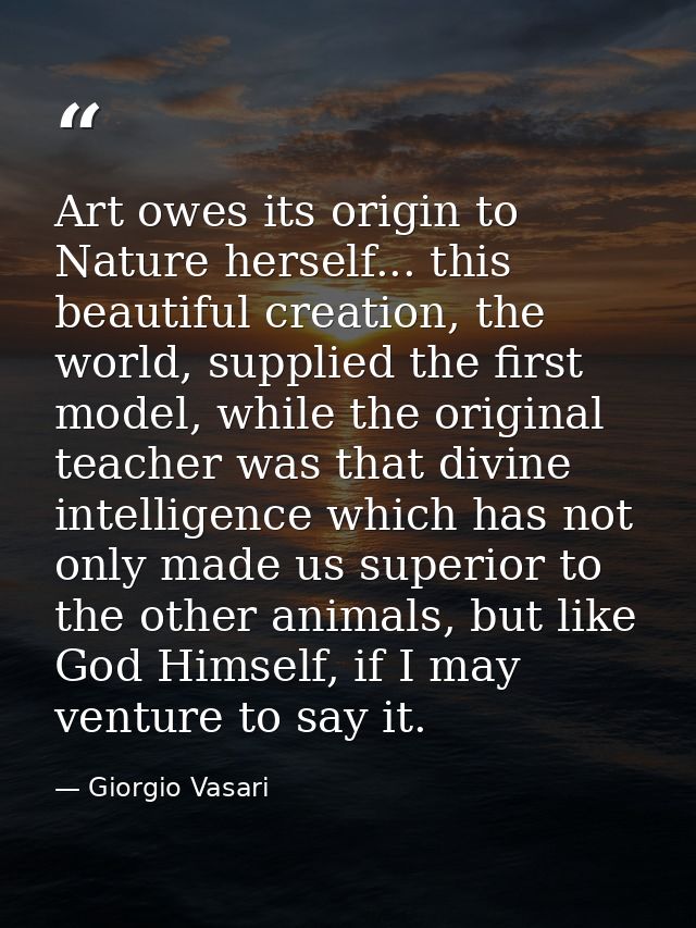 Art owes its origin to Nature herself... this beautiful creation, the world, supplied the first model, while the origina — Giorgio Vasari
