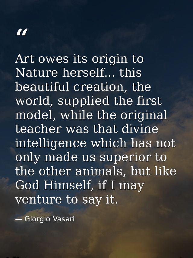 Art owes its origin to Nature herself... this beautiful creation, the world, supplied the first model, while the origina — Giorgio Vasari