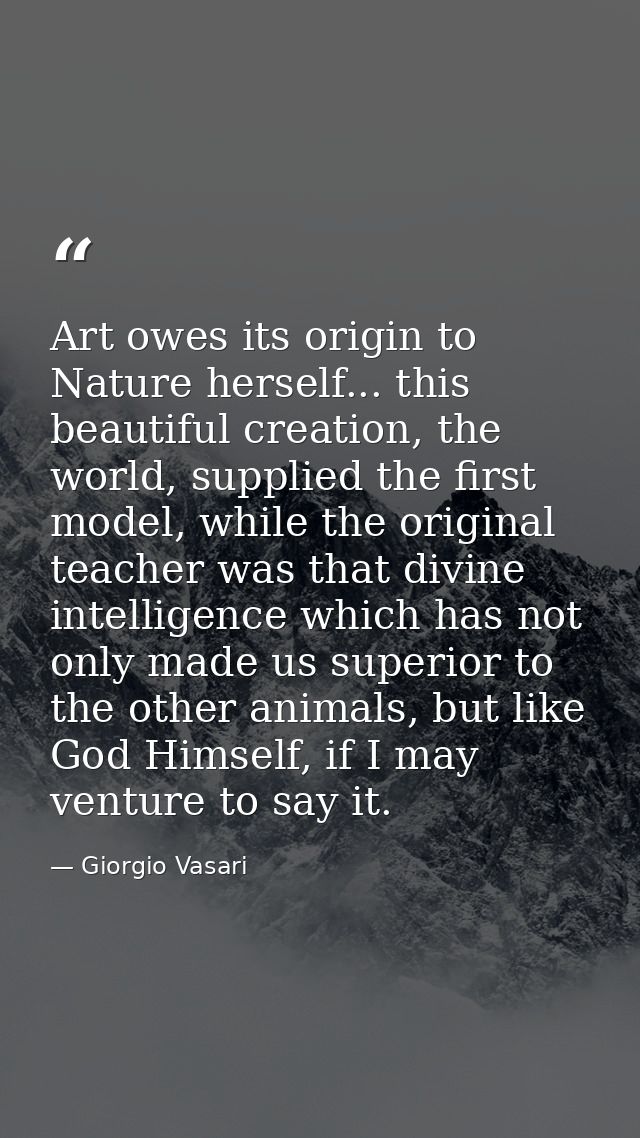 Art owes its origin to Nature herself... this beautiful creation, the world, supplied the first model, while the origina — Giorgio Vasari