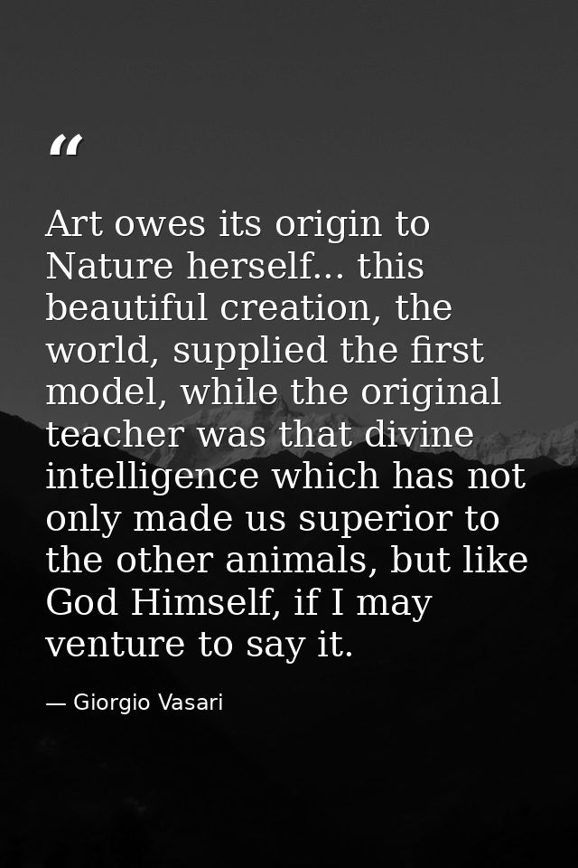 Art owes its origin to Nature herself... this beautiful creation, the world, supplied the first model, while the origina — Giorgio Vasari