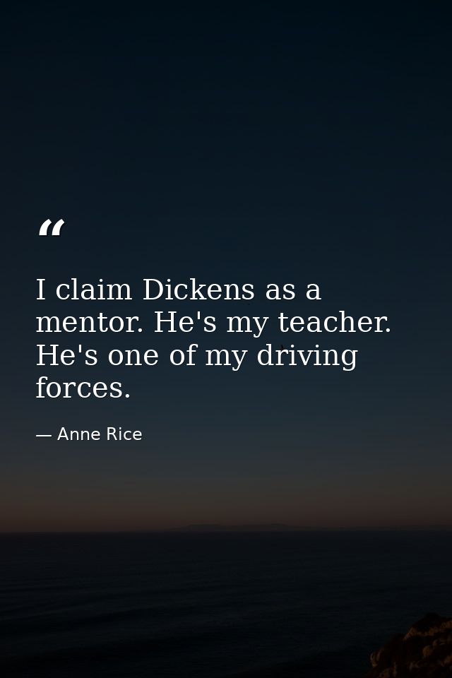 I claim Dickens as a mentor. He's my teacher. He's one of my driving forces. — Anne Rice