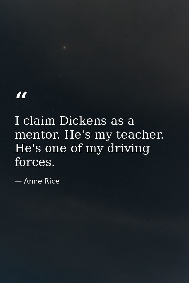 I claim Dickens as a mentor. He's my teacher. He's one of my driving forces. — Anne Rice