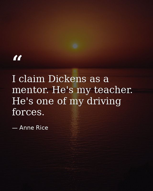 I claim Dickens as a mentor. He's my teacher. He's one of my driving forces. — Anne Rice