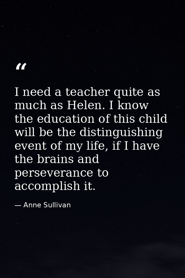 I need a teacher quite as much as Helen. I know the education of this child will be the distinguishing event of my life, — Anne Sullivan