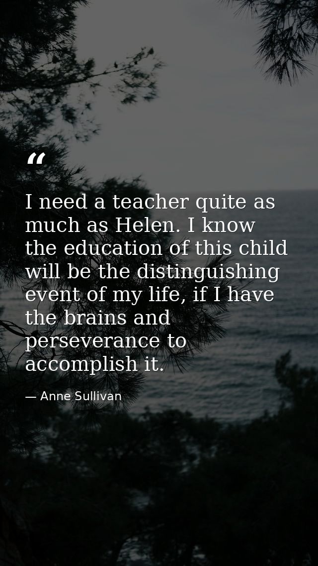 I need a teacher quite as much as Helen. I know the education of this child will be the distinguishing event of my life, — Anne Sullivan