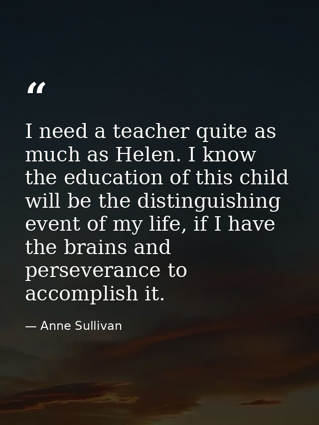I need a teacher quite as much as Helen. I know the education of this child will be the distinguishing event of my life, — Anne Sullivan
