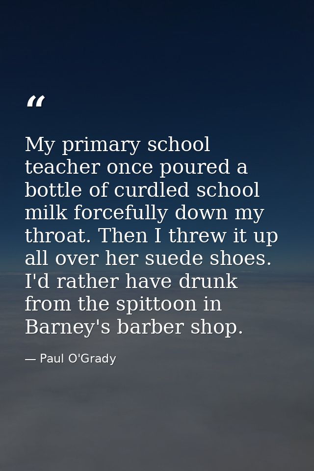 My primary school teacher once poured a bottle of curdled school milk forcefully down my throat. Then I threw it up all  — Paul O'Grady