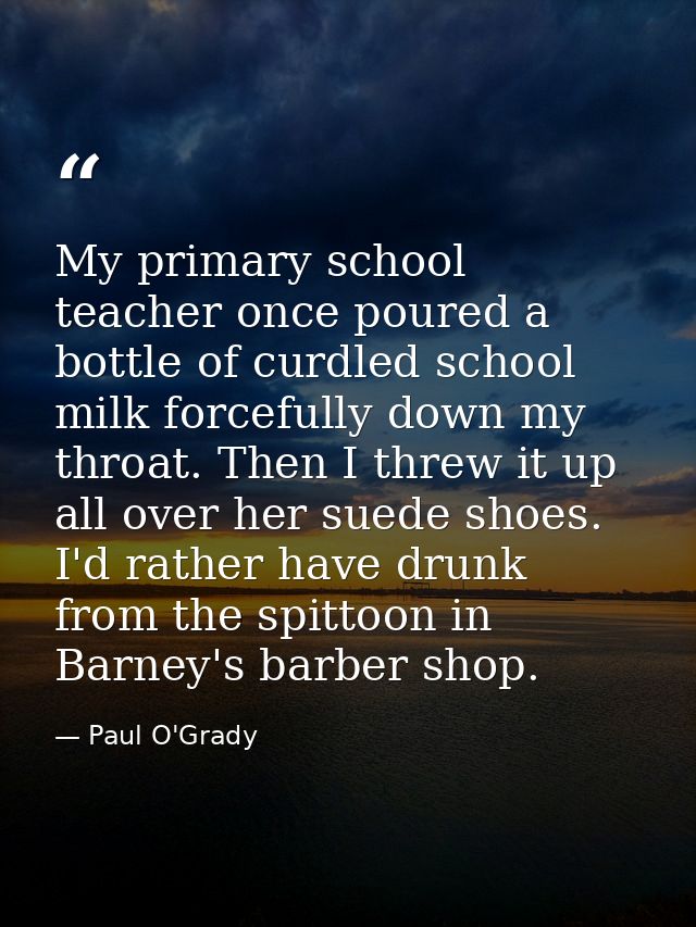 My primary school teacher once poured a bottle of curdled school milk forcefully down my throat. Then I threw it up all  — Paul O'Grady