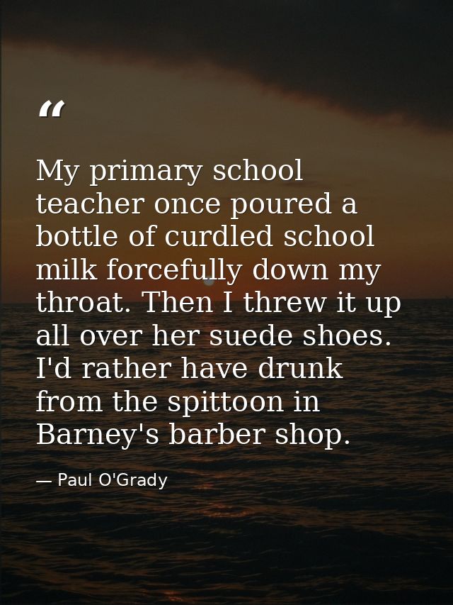 My primary school teacher once poured a bottle of curdled school milk forcefully down my throat. Then I threw it up all  — Paul O'Grady