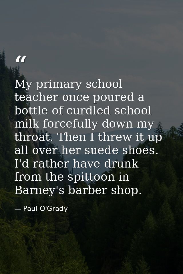 My primary school teacher once poured a bottle of curdled school milk forcefully down my throat. Then I threw it up all  — Paul O'Grady