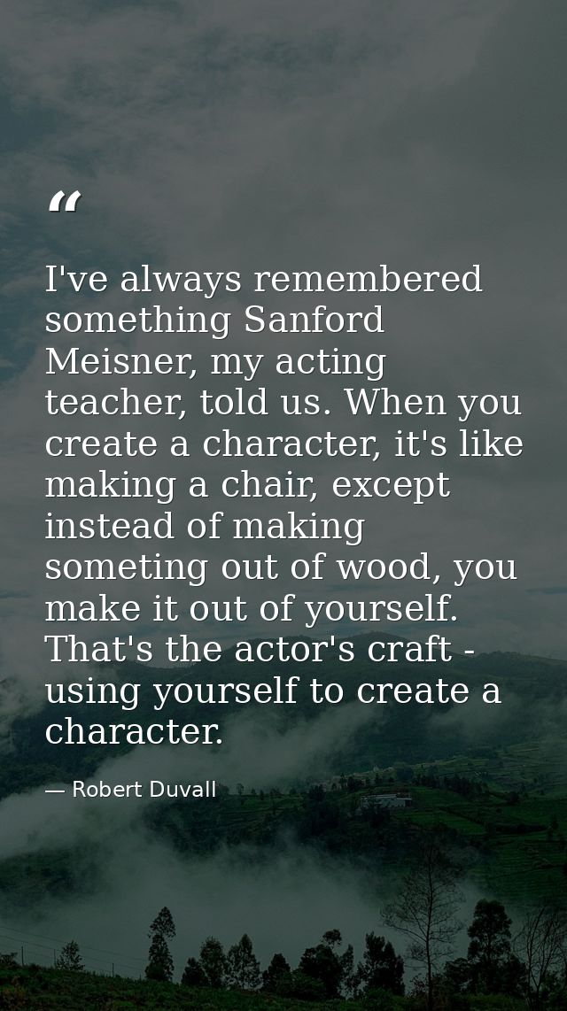I've always remembered something Sanford Meisner, my acting teacher, told us. When you create a character, it's like mak — Robert Duvall