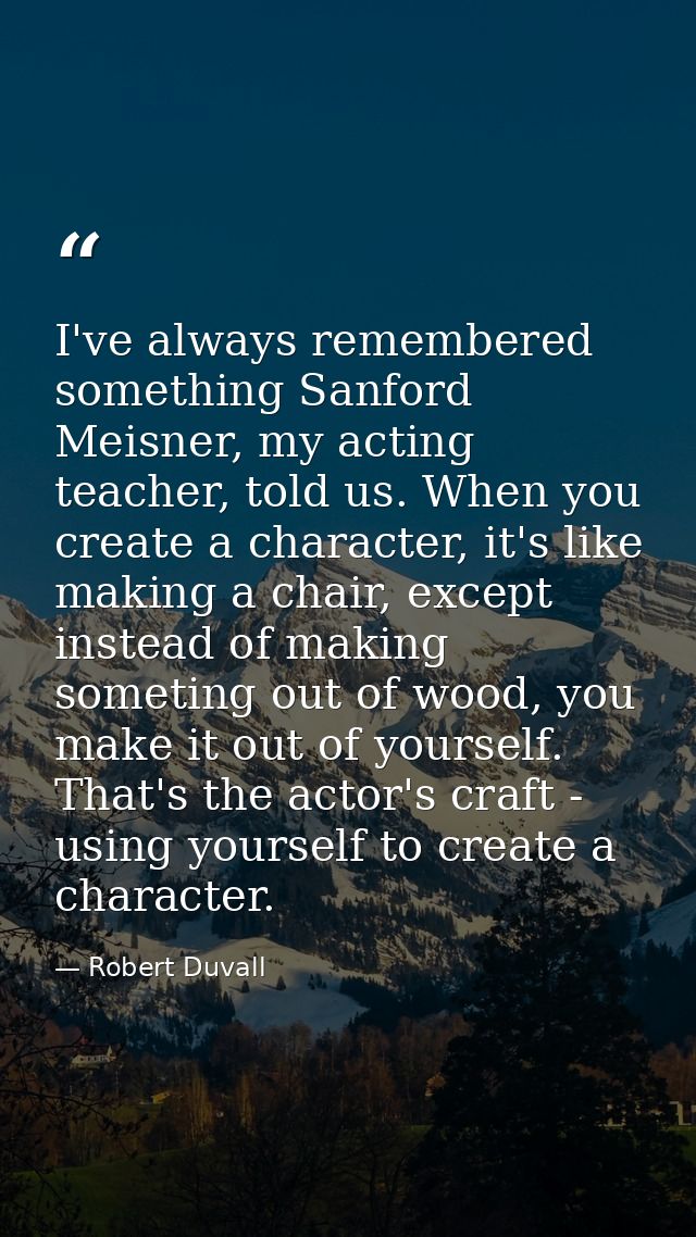 I've always remembered something Sanford Meisner, my acting teacher, told us. When you create a character, it's like mak — Robert Duvall