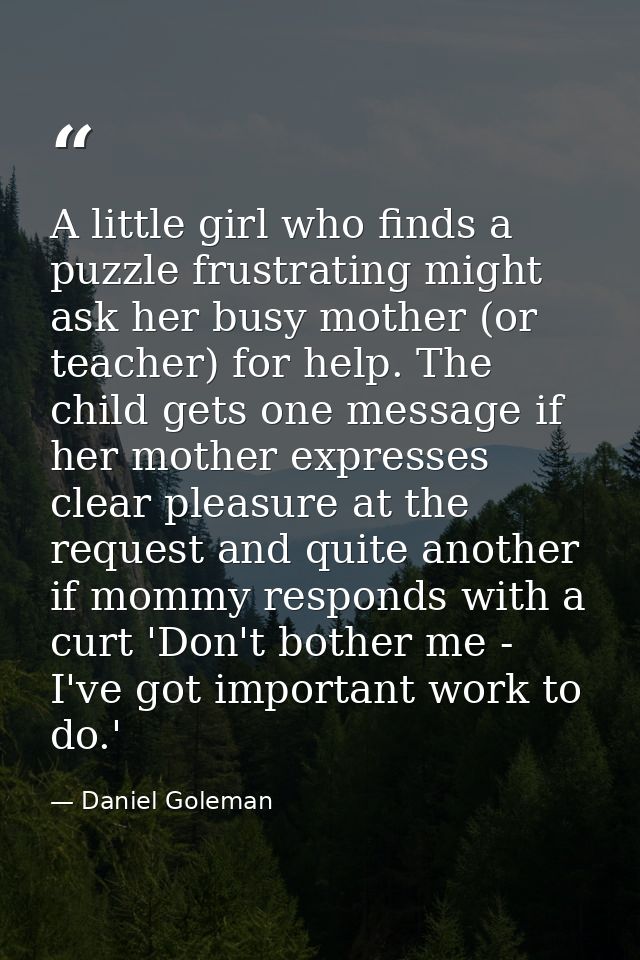 A little girl who finds a puzzle frustrating might ask her busy mother (or teacher) for help. The child gets one message — Daniel Goleman