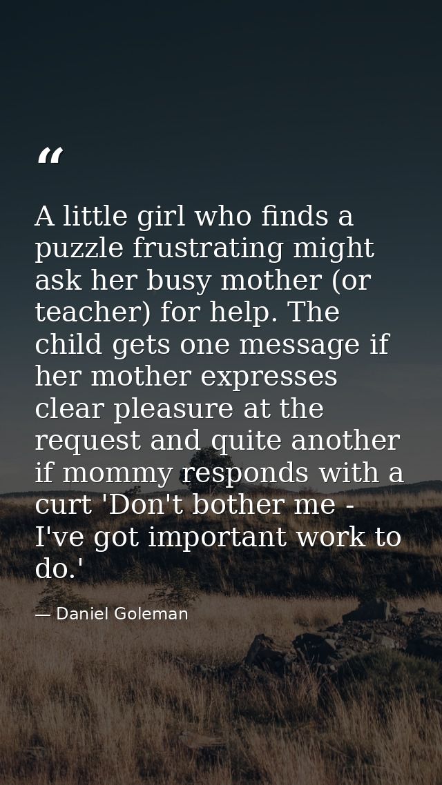 A little girl who finds a puzzle frustrating might ask her busy mother (or teacher) for help. The child gets one message — Daniel Goleman