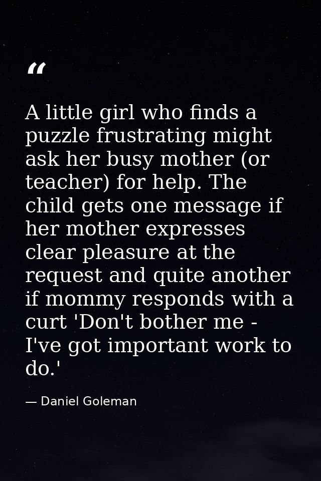 A little girl who finds a puzzle frustrating might ask her busy mother (or teacher) for help. The child gets one message — Daniel Goleman