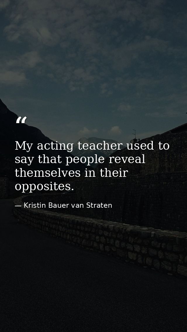 My acting teacher used to say that people reveal themselves in their opposites. — Kristin Bauer van Straten