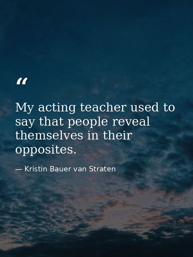 My acting teacher used to say that people reveal themselves in their opposites. — Kristin Bauer van Straten
