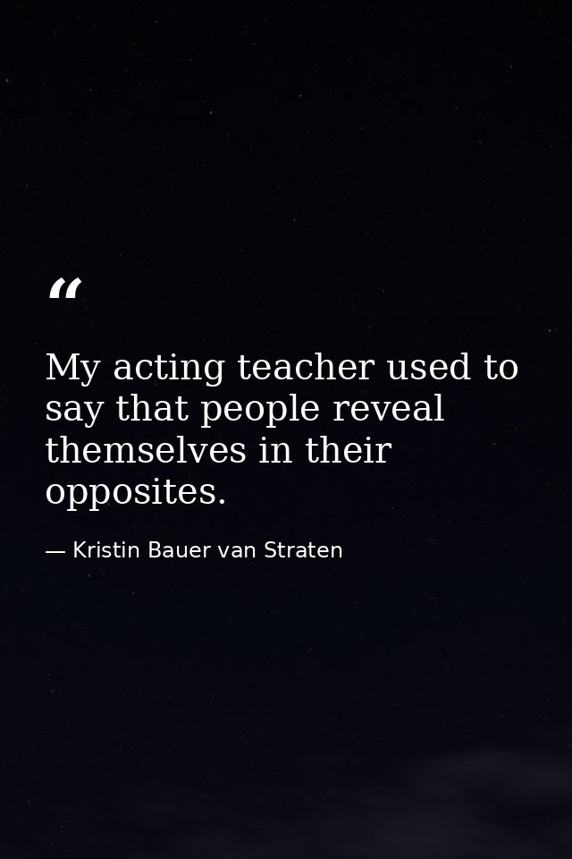 My acting teacher used to say that people reveal themselves in their opposites. — Kristin Bauer van Straten