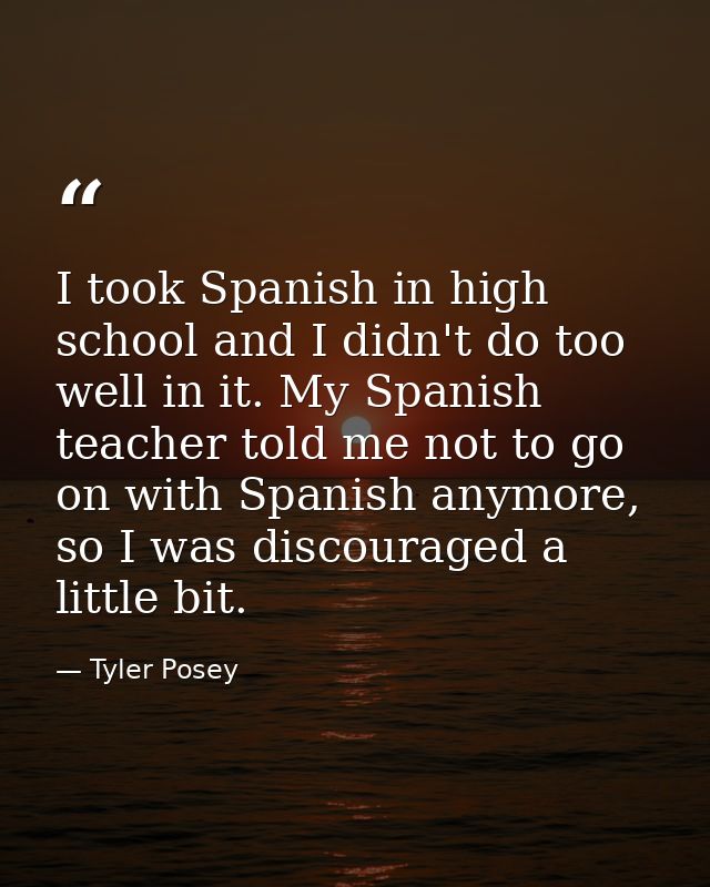 I took Spanish in high school and I didn't do too well in it. My Spanish teacher told me not to go on with Spanish anymo — Tyler Posey