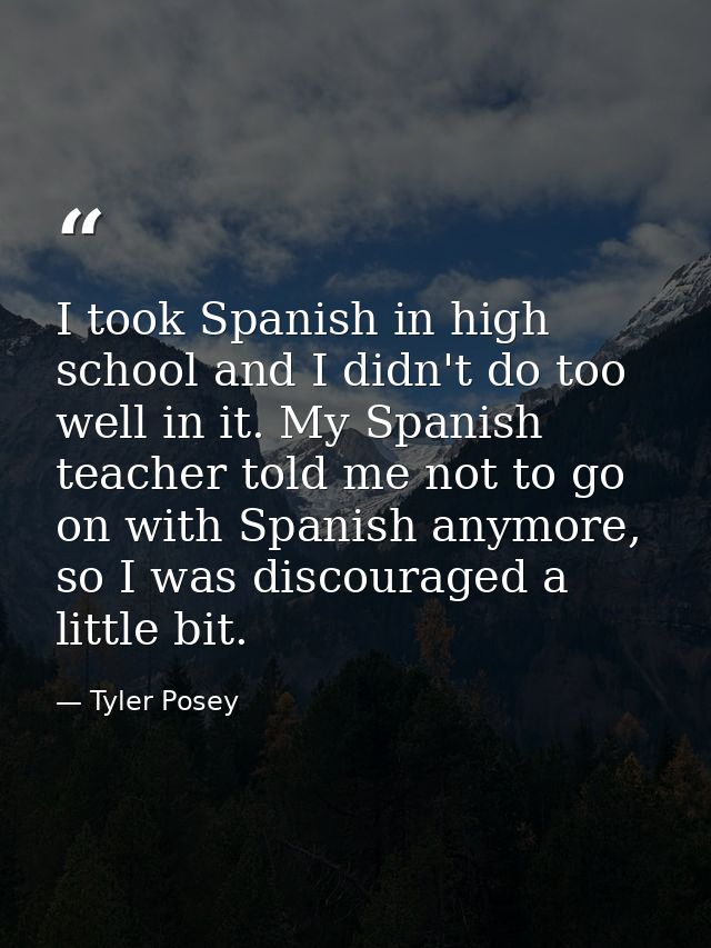 I took Spanish in high school and I didn't do too well in it. My Spanish teacher told me not to go on with Spanish anymo — Tyler Posey