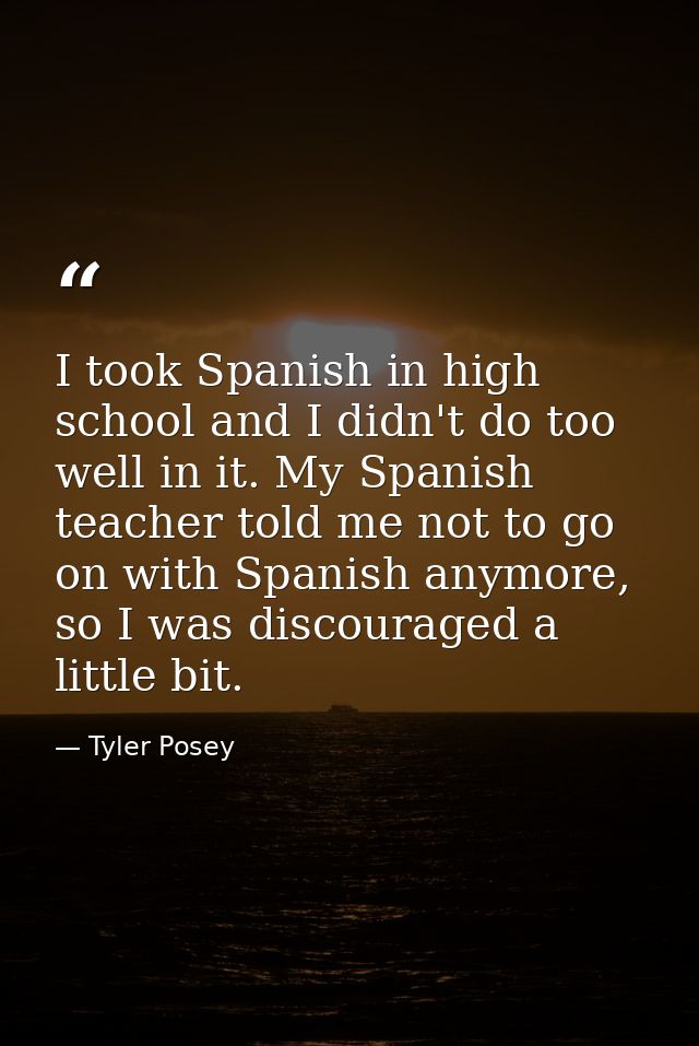 I took Spanish in high school and I didn't do too well in it. My Spanish teacher told me not to go on with Spanish anymo — Tyler Posey