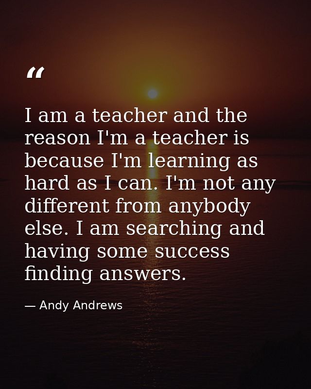 I am a teacher and the reason I'm a teacher is because I'm learning as hard as I can. I'm not any different from anybody — Andy Andrews