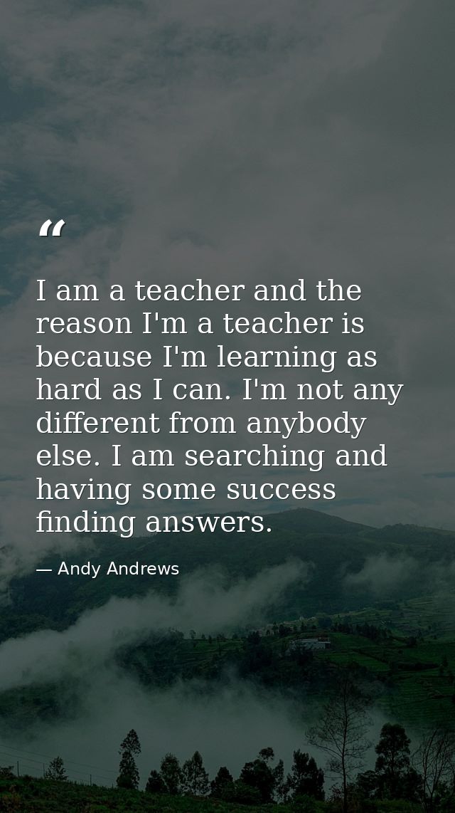 I am a teacher and the reason I'm a teacher is because I'm learning as hard as I can. I'm not any different from anybody — Andy Andrews