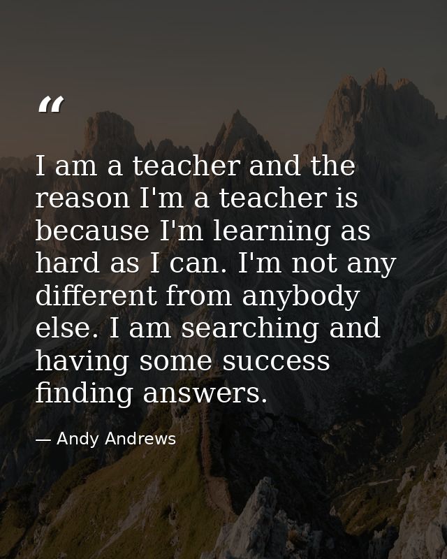 I am a teacher and the reason I'm a teacher is because I'm learning as hard as I can. I'm not any different from anybody — Andy Andrews