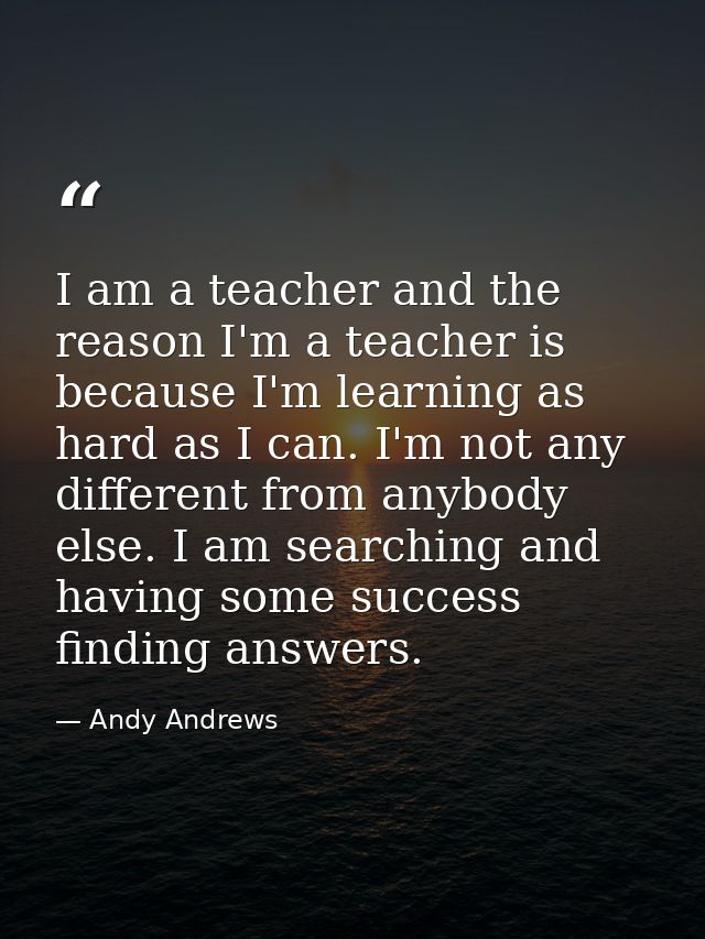 I am a teacher and the reason I'm a teacher is because I'm learning as hard as I can. I'm not any different from anybody — Andy Andrews