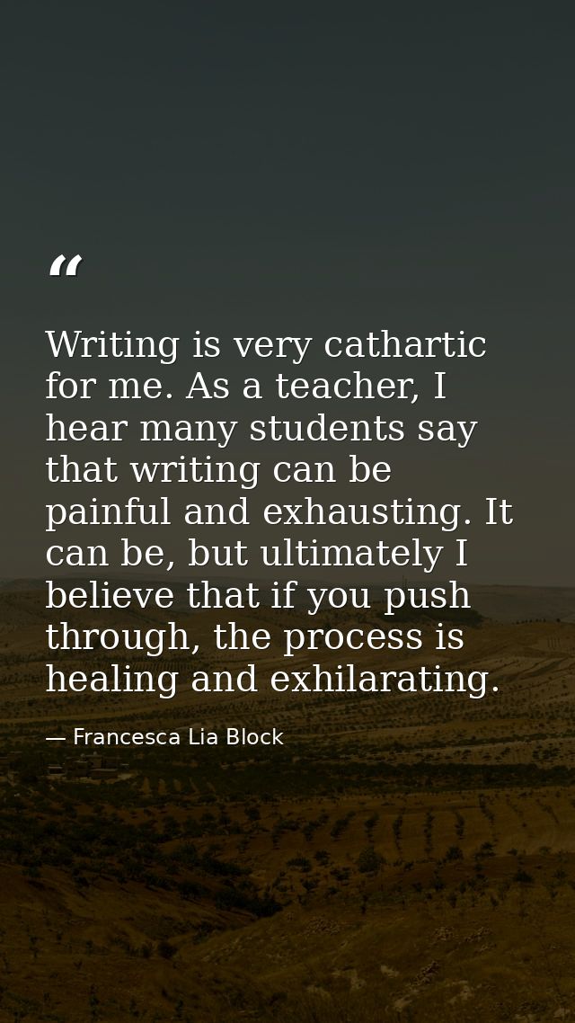 Writing is very cathartic for me. As a teacher, I hear many students say that writing can be painful and exhausting. It  — Francesca Lia Block