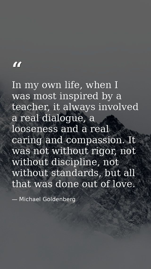 In my own life, when I was most inspired by a teacher, it always involved a real dialogue, a looseness and a real caring — Michael Goldenberg