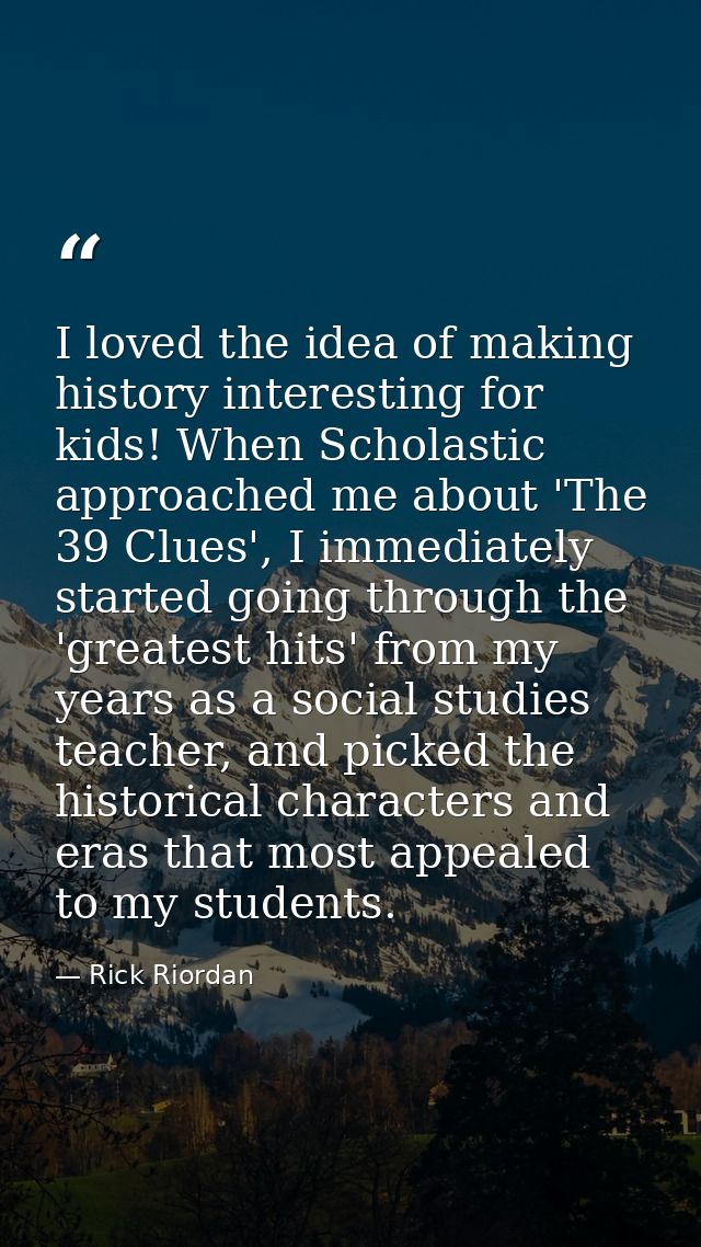 I loved the idea of making history interesting for kids! When Scholastic approached me about 'The 39 Clues', I immediate — Rick Riordan