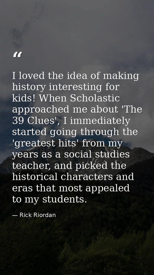 I loved the idea of making history interesting for kids! When Scholastic approached me about 'The 39 Clues', I immediate — Rick Riordan