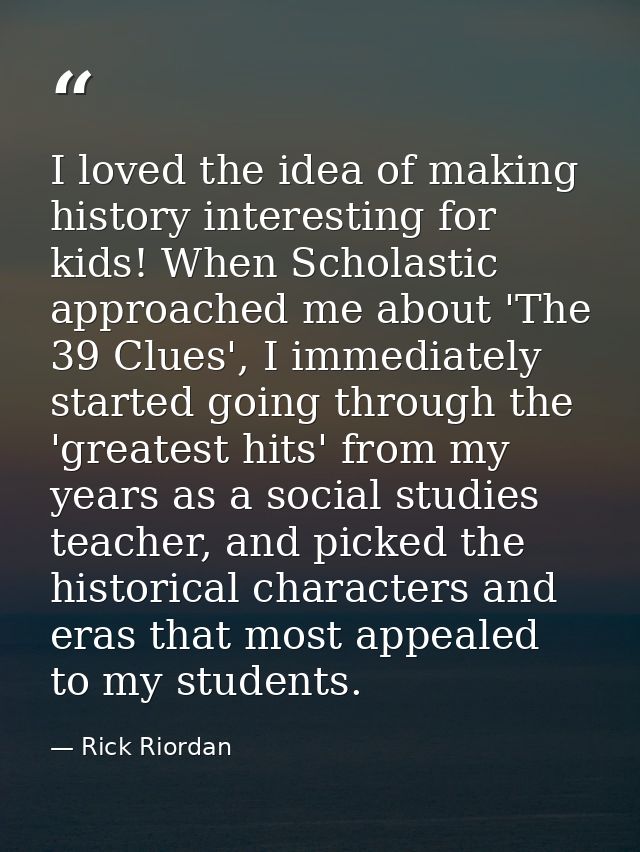 I loved the idea of making history interesting for kids! When Scholastic approached me about 'The 39 Clues', I immediate — Rick Riordan