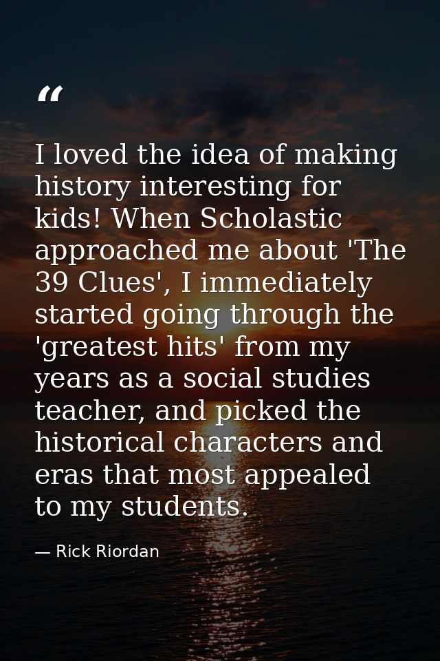 I loved the idea of making history interesting for kids! When Scholastic approached me about 'The 39 Clues', I immediate — Rick Riordan
