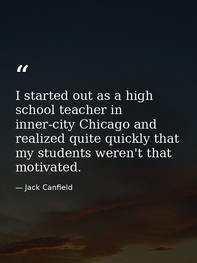 I started out as a high school teacher in inner-city Chicago and realized quite quickly that my students weren't that mo — Jack Canfield