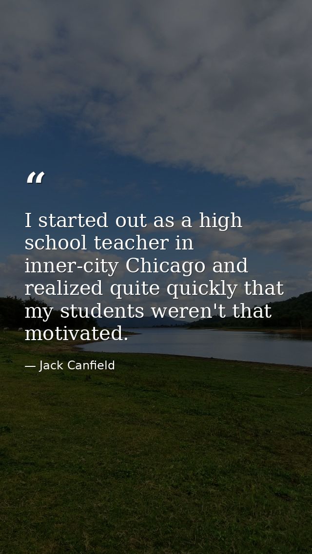 I started out as a high school teacher in inner-city Chicago and realized quite quickly that my students weren't that mo — Jack Canfield