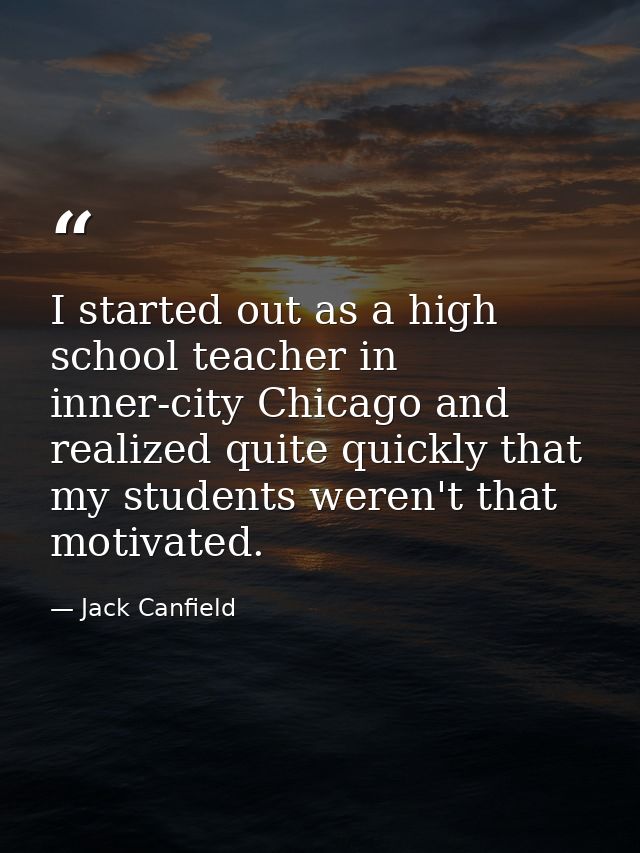 I started out as a high school teacher in inner-city Chicago and realized quite quickly that my students weren't that mo — Jack Canfield