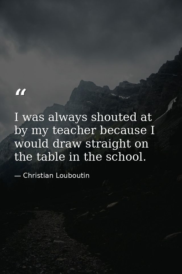 I was always shouted at by my teacher because I would draw straight on the table in the school. — Christian Louboutin